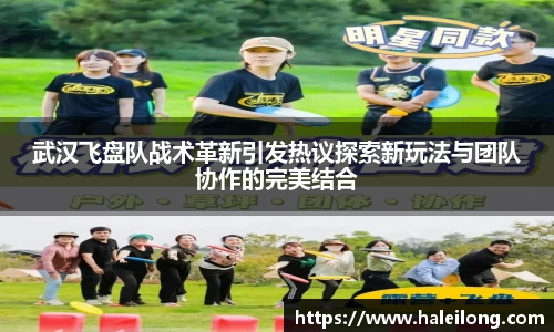 武汉飞盘队战术革新引发热议探索新玩法与团队协作的完美结合