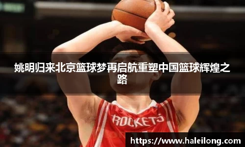 姚明归来北京篮球梦再启航重塑中国篮球辉煌之路
