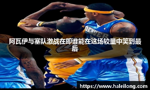 阿瓦伊与塞队激战在即谁能在这场较量中笑到最后