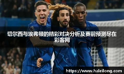 切尔西与埃弗顿的精彩对决分析及赛前预测尽在彩客网