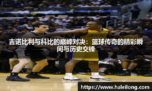 吉诺比利与科比的巅峰对决：篮球传奇的精彩瞬间与历史交锋