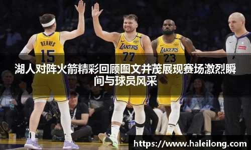 湖人对阵火箭精彩回顾图文并茂展现赛场激烈瞬间与球员风采