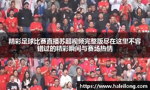 精彩足球比赛直播苏超视频完整版尽在这里不容错过的精彩瞬间与赛场热情