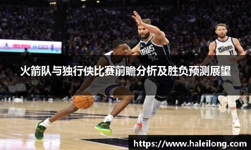 火箭队与独行侠比赛前瞻分析及胜负预测展望